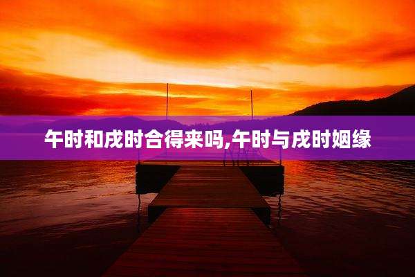 午时和戌时合得来吗,午时与戌时姻缘