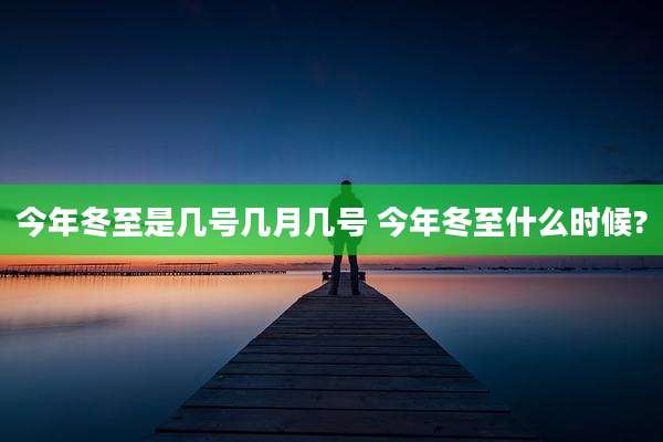 今年冬至是几号几月几号 今年冬至什么时候?