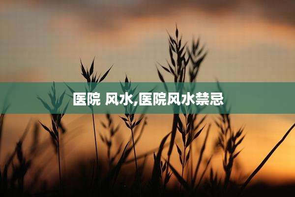 医院 风水,医院风水禁忌