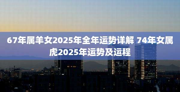 67年属羊女2025年全年运势详解 74年女属虎2025年运势及运程