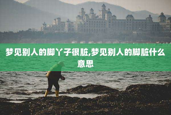 梦见别人的脚丫子很脏,梦见别人的脚脏什么意思