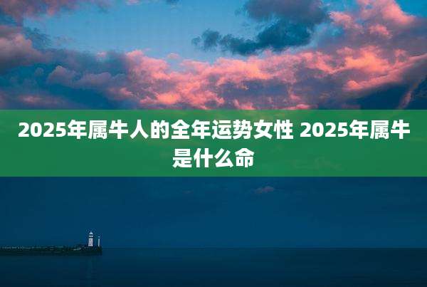 2025年属牛人的全年运势女性 2025年属牛是什么命