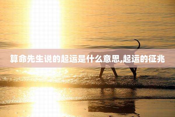 算命先生说的起运是什么意思,起运的征兆
