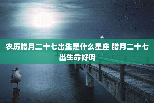 农历腊月二十七出生是什么星座 腊月二十七出生命好吗