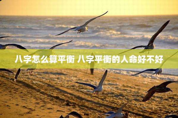 八字怎么算平衡 八字平衡的人命好不好