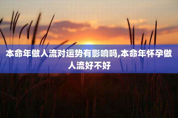 本命年做人流对运势有影响吗,本命年怀孕做人流好不好