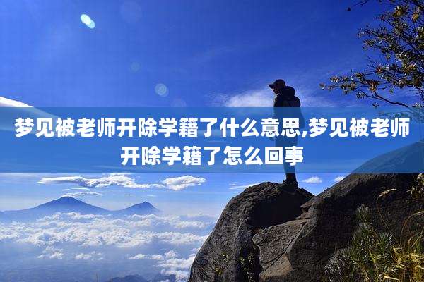 梦见被老师开除学籍了什么意思,梦见被老师开除学籍了怎么回事