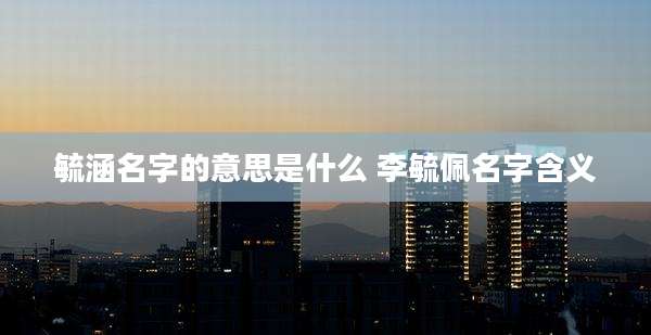 毓涵名字的意思是什么 李毓佩名字含义