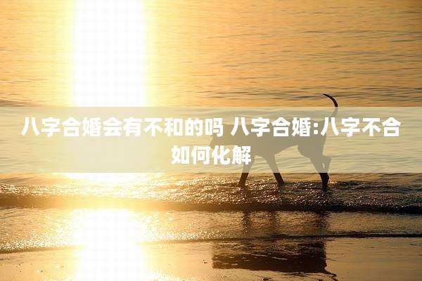 八字合婚会有不和的吗 八字合婚:八字不合如何化解