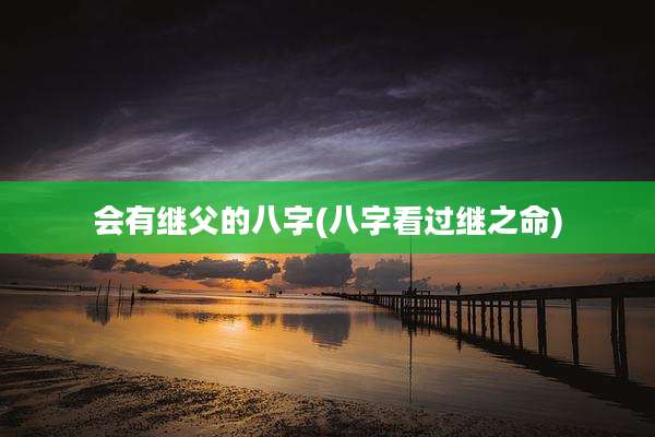 会有继父的八字(八字看过继之命)