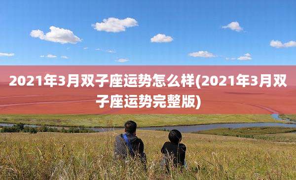 2021年3月双子座运势怎么样(2021年3月双子座运势完整版)