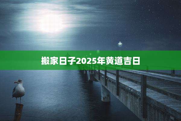 搬家日子2025年黄道吉日