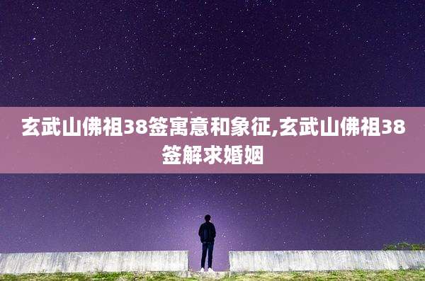 玄武山佛祖38签寓意和象征,玄武山佛祖38签解求婚姻