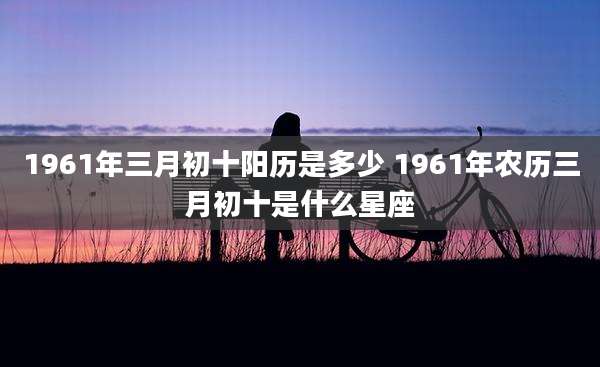 1961年三月初十阳历是多少 1961年农历三月初十是什么星座
