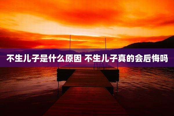 不生儿子是什么原因 不生儿子真的会后悔吗