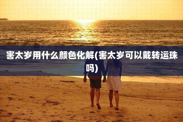 害太岁用什么颜色化解(害太岁可以戴转运珠吗)