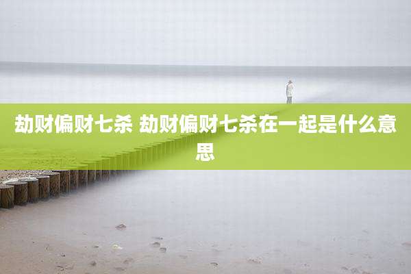 劫财偏财七杀 劫财偏财七杀在一起是什么意思