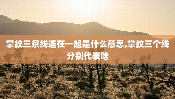 掌纹三条线连在一起是什么意思,掌纹三个线分别代表啥