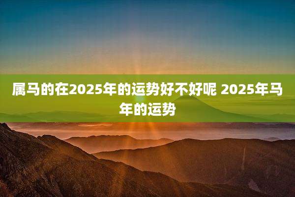 属马的在2025年的运势好不好呢 2025年马年的运势