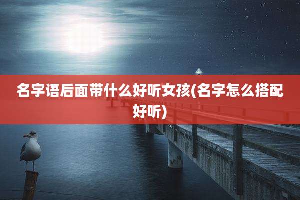名字语后面带什么好听女孩(名字怎么搭配好听)