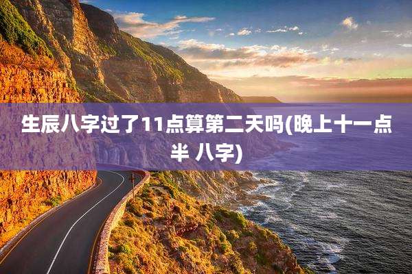 生辰八字过了11点算第二天吗(晚上十一点半 八字)