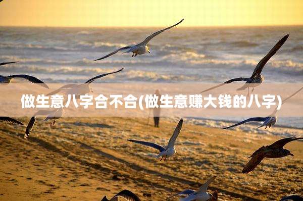 做生意八字合不合(做生意赚大钱的八字)