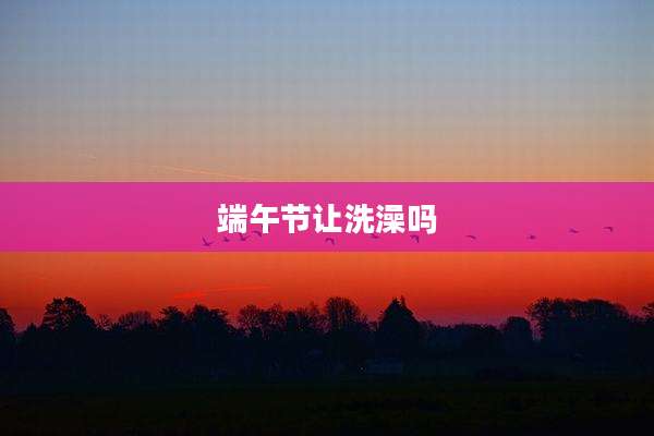 端午节让洗澡吗