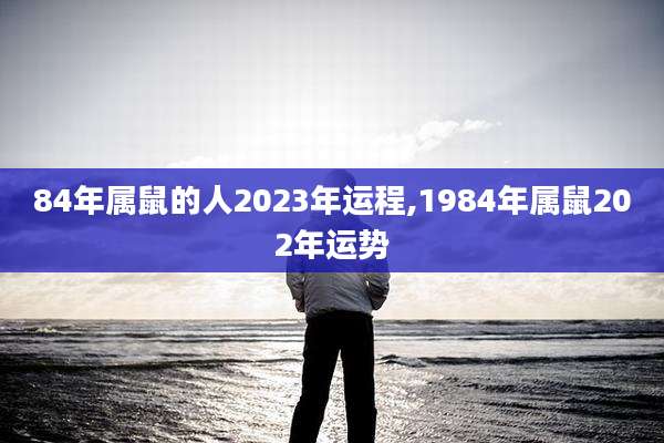 84年属鼠的人2023年运程,1984年属鼠202年运势