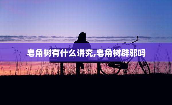 皂角树有什么讲究,皂角树辟邪吗