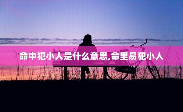 命中犯小人是什么意思,命里易犯小人