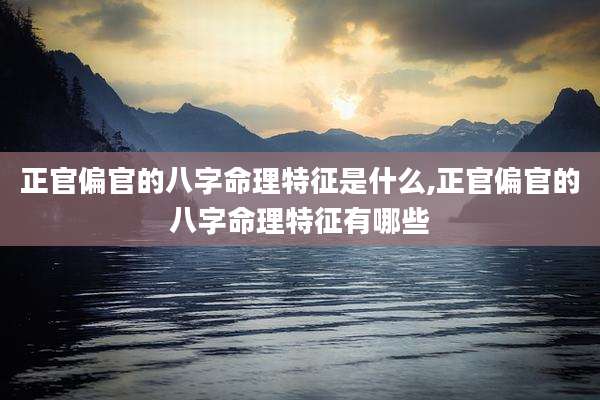 正官偏官的八字命理特征是什么,正官偏官的八字命理特征有哪些