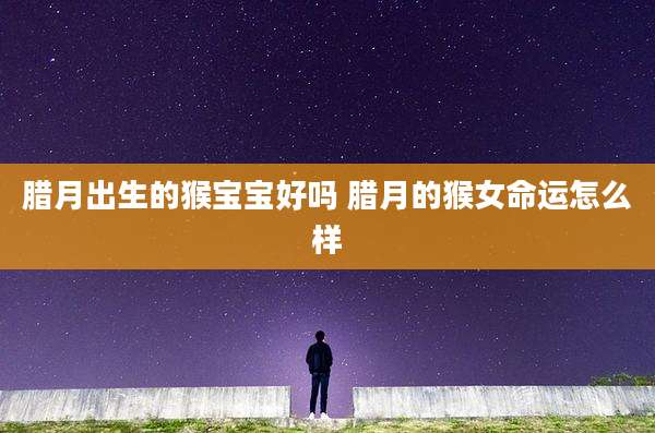 腊月出生的猴宝宝好吗 腊月的猴女命运怎么样