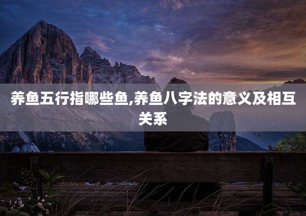 养鱼五行指哪些鱼,养鱼八字法的意义及相互关系