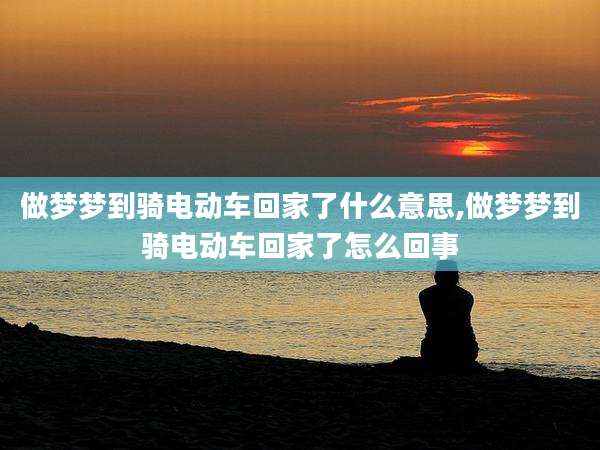 做梦梦到骑电动车回家了什么意思,做梦梦到骑电动车回家了怎么回事