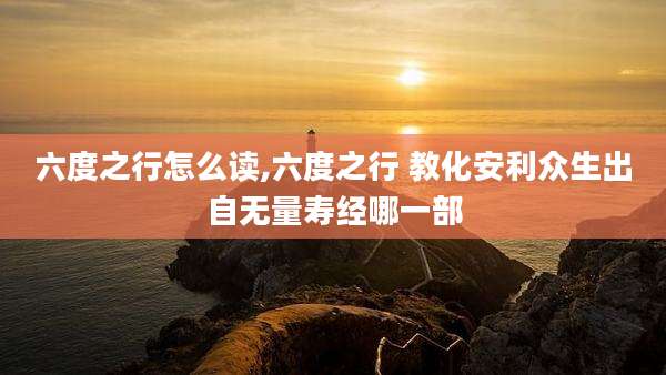 六度之行怎么读,六度之行 教化安利众生出自无量寿经哪一部