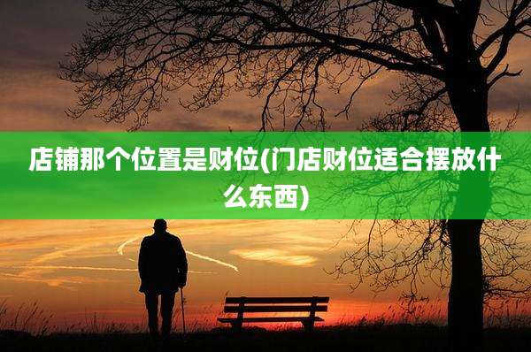 店铺那个位置是财位(门店财位适合摆放什么东西)