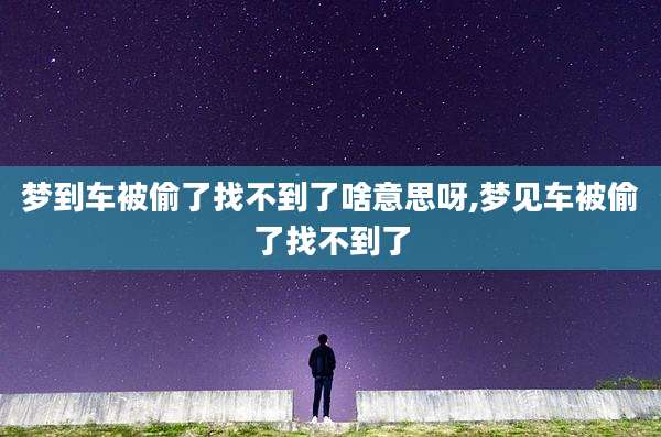 梦到车被偷了找不到了啥意思呀,梦见车被偷了找不到了