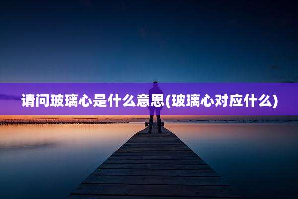 请问玻璃心是什么意思(玻璃心对应什么)