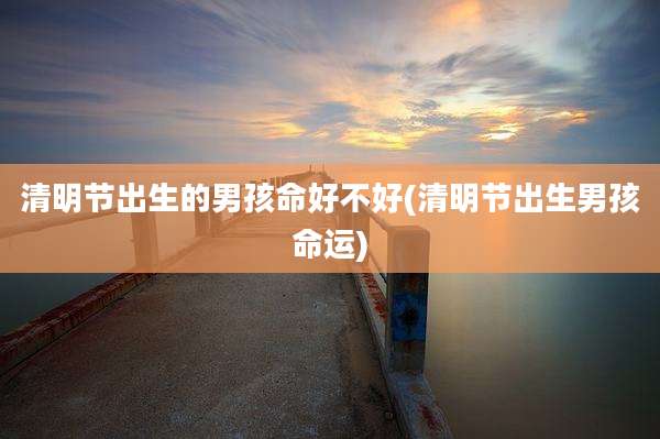 清明节出生的男孩命好不好(清明节出生男孩命运)