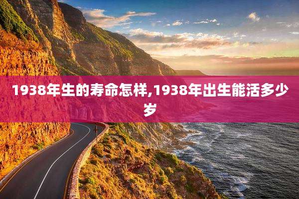 1938年生的寿命怎样,1938年出生能活多少岁