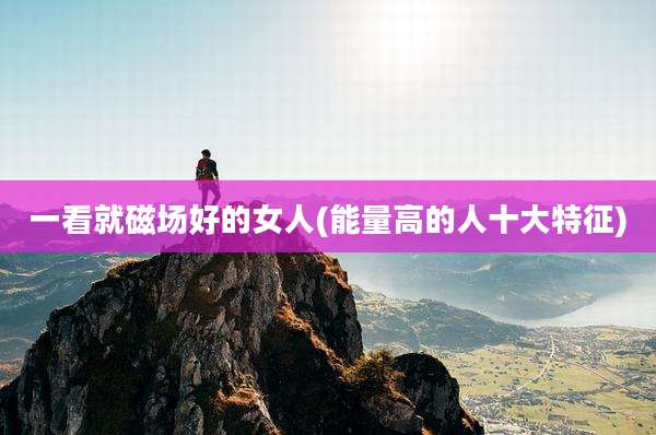 一看就磁场好的女人(能量高的人十大特征)