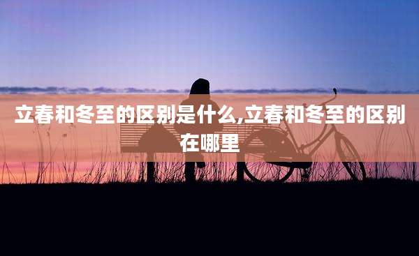 立春和冬至的区别是什么,立春和冬至的区别在哪里