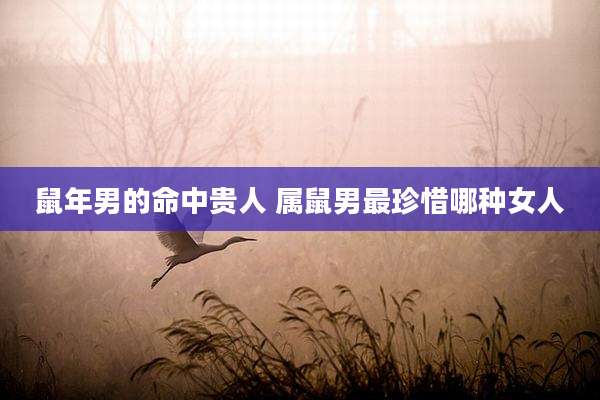 鼠年男的命中贵人 属鼠男最珍惜哪种女人