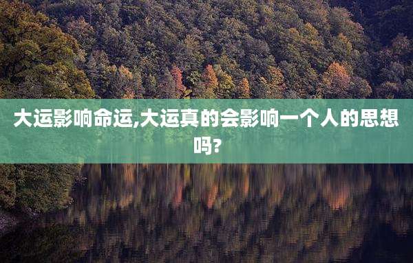 大运影响命运,大运真的会影响一个人的思想吗?