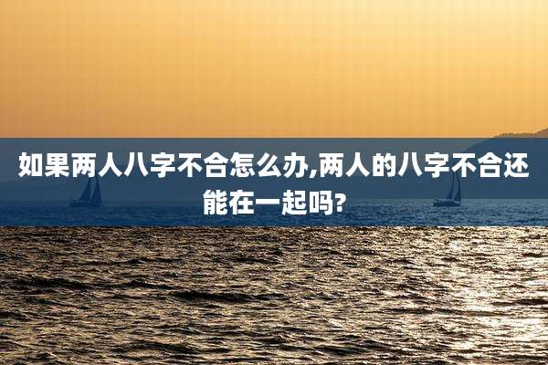 如果两人八字不合怎么办,两人的八字不合还能在一起吗?