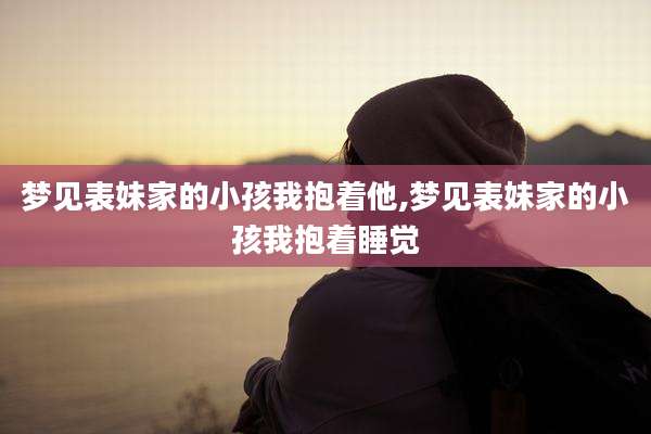 梦见表妹家的小孩我抱着他,梦见表妹家的小孩我抱着睡觉