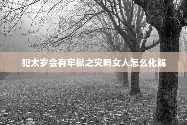 犯太岁会有牢狱之灾吗女人怎么化解