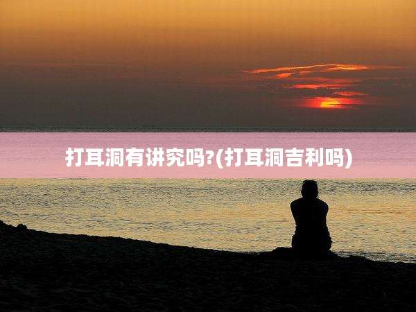 打耳洞有讲究吗?(打耳洞吉利吗)