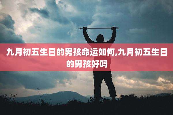 九月初五生日的男孩命运如何,九月初五生日的男孩好吗