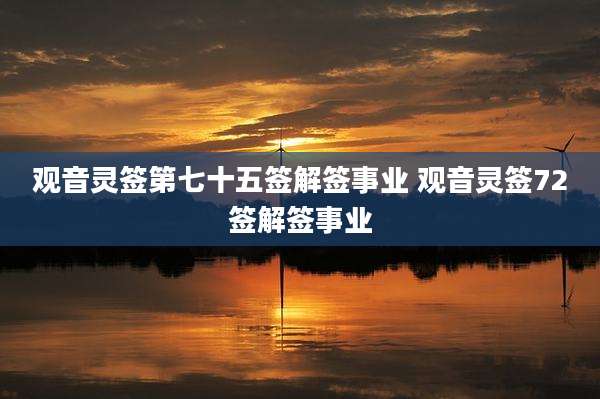 观音灵签第七十五签解签事业 观音灵签72签解签事业